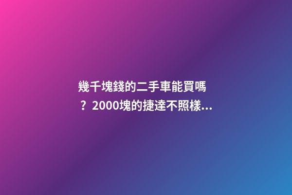 幾千塊錢的二手車能買嗎？2000塊的捷達不照樣是搶手貨！